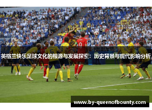 英格兰快乐足球文化的根源与发展探索：历史背景与现代影响分析