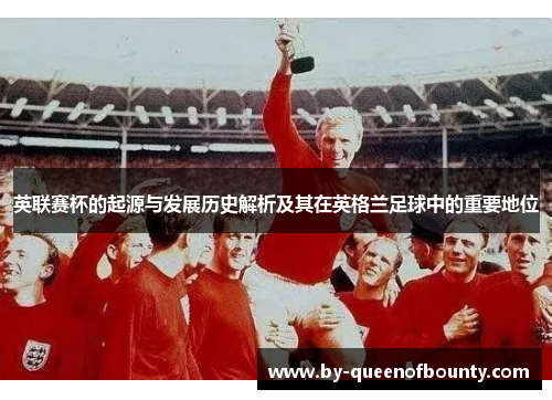 英联赛杯的起源与发展历史解析及其在英格兰足球中的重要地位