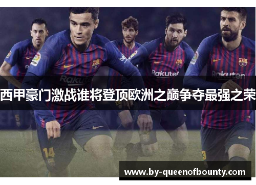 西甲豪门激战谁将登顶欧洲之巅争夺最强之荣