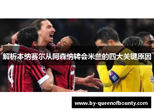 解析本纳赛尔从阿森纳转会米兰的四大关键原因