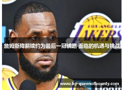 詹姆斯降薪续约为最后一冠铺路 面临的机遇与挑战