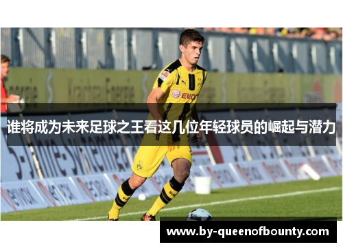 谁将成为未来足球之王看这几位年轻球员的崛起与潜力