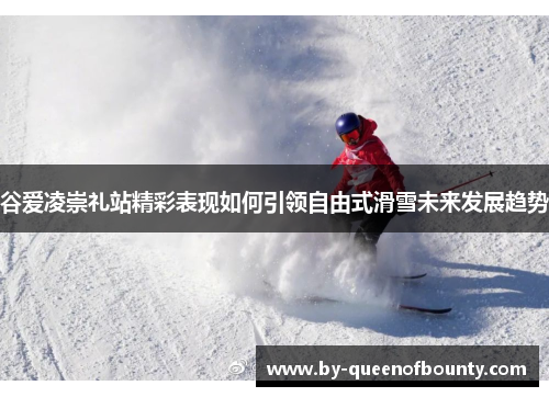 谷爱凌崇礼站精彩表现如何引领自由式滑雪未来发展趋势