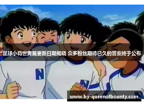 足球小将世青篇更新日期揭晓 众多粉丝期待已久的答案终于公布