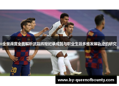 全景深度全面解析武磊辉煌纪录成就与职业生涯多维发展轨迹的研究