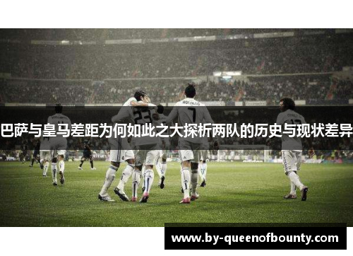 巴萨与皇马差距为何如此之大探析两队的历史与现状差异