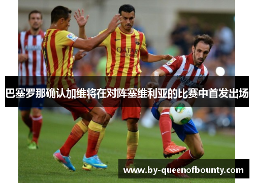 巴塞罗那确认加维将在对阵塞维利亚的比赛中首发出场